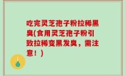 吃完灵芝孢子粉拉稀黑臭(食用灵芝孢子粉引致拉稀变黑发臭，需注意！)