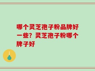 哪个灵芝孢子粉品牌好一些？灵芝孢子粉哪个牌子好