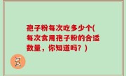 孢子粉每次吃多少个(每次食用孢子粉的合适数量，你知道吗？)