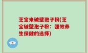 芝宝来破壁孢子粉(芝宝破壁孢子粉：强效养生保健的选择)