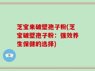 芝宝来破壁孢子粉(芝宝破壁孢子粉：强效养生保健的选择)