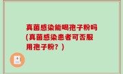 真菌感染能喝孢子粉吗(真菌感染患者可否服用孢子粉？)