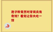 孢子粉竟然对牙周炎有奇效？看完让你大吃一惊
