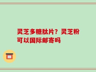 灵芝多糖肽片？灵芝粉可以国际邮寄吗