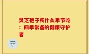 灵芝孢子粉什么季节吃：四季常备的健康守护者