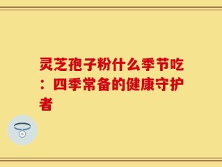 灵芝孢子粉什么季节吃：四季常备的健康守护者