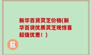 新华百货灵芝价格(新华百货优质灵芝现惊喜超值优惠！)