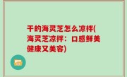 干的海灵芝怎么凉拌(海灵芝凉拌：口感鲜美健康又美容)