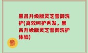 黑吕升级版灵芝雪御洗护(高效呵护秀发，黑吕升级版灵芝雪御洗护体验)