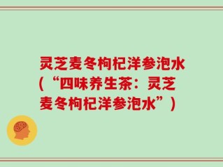 灵芝麦冬枸杞洋参泡水(“四味养生茶：灵芝麦冬枸杞洋参泡水”)