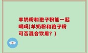 羊奶粉和孢子粉能一起喝吗(羊奶粉和孢子粉可否混合饮用？)