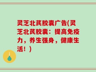 灵芝北芪胶囊广告(灵芝北芪胶囊：提高免疫力，养生强身，健康生活！)