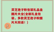 灵芝孢子粉包装礼品盒图片大全(全新礼盒包装，多款灵芝孢子粉图片大放送！)