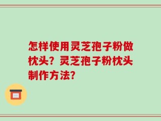 怎样使用灵芝孢子粉做枕头？灵芝孢子粉枕头制作方法？