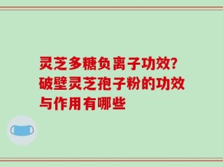 灵芝多糖负离子功效？破壁灵芝孢子粉的功效与作用有哪些