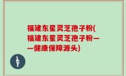 福建东星灵芝孢子粉(福建东星灵芝孢子粉——健康保障源头)