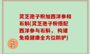 灵芝孢子粉加西洋参和石斛(灵芝孢子粉搭配西洋参与石斛， 构建免疫健康全方位防护)