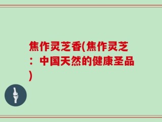 焦作灵芝香(焦作灵芝：中国天然的健康圣品)