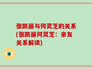 张凯丽与何灵芝的关系(张凯丽何灵芝：亲友关系解读)