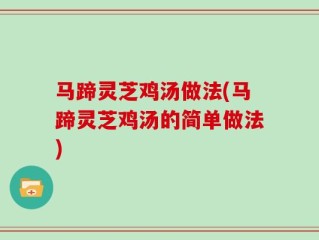 马蹄灵芝鸡汤做法(马蹄灵芝鸡汤的简单做法)