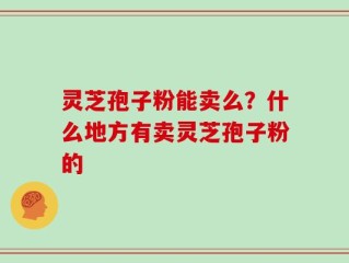 灵芝孢子粉能卖么？什么地方有卖灵芝孢子粉的