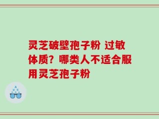灵芝破壁孢子粉 过敏体质？哪类人不适合服用灵芝孢子粉