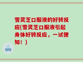 雪灵芝口服液的好转反应(雪灵芝口服液引起身体好转反应，一试便知！)