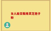 女人能否服用灵芝孢子粉