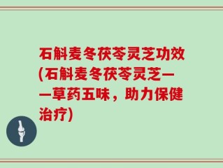 石斛麦冬茯苓灵芝功效(石斛麦冬茯苓灵芝——草药五味，助力保健治疗)
