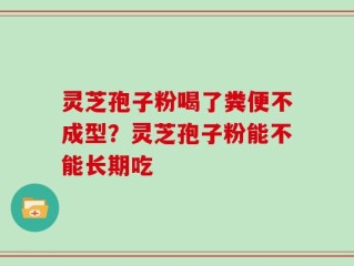 灵芝孢子粉喝了粪便不成型？灵芝孢子粉能不能长期吃
