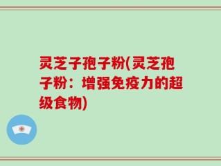 灵芝子孢子粉(灵芝孢子粉：增强免疫力的超级食物)