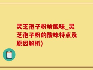灵芝孢子粉啥酸味_灵芝孢子粉的酸味特点及原因解析)