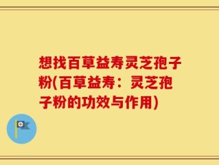 想找百草益寿灵芝孢子粉(百草益寿：灵芝孢子粉的功效与作用)
