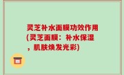 灵芝补水面膜功效作用(灵芝面膜：补水保湿，肌肤焕发光彩)