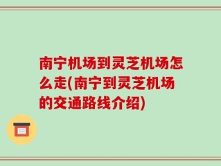 南宁机场到灵芝机场怎么走(南宁到灵芝机场的交通路线介绍)