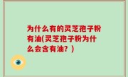 为什么有的灵芝孢子粉有油(灵芝孢子粉为什么会含有油？)
