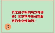 灵芝孢子粉的功效有哪些？灵芝孢子粉长期服用的安全性如何？