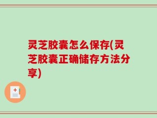 灵芝胶囊怎么保存(灵芝胶囊正确储存方法分享)