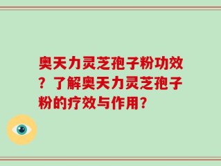 奥天力灵芝孢子粉功效？了解奥天力灵芝孢子粉的疗效与作用？