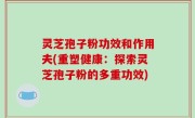 灵芝孢子粉功效和作用夫(重塑健康：探索灵芝孢子粉的多重功效)