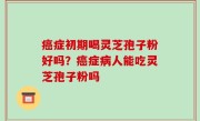 癌症初期喝灵芝孢子粉好吗？癌症病人能吃灵芝孢子粉吗