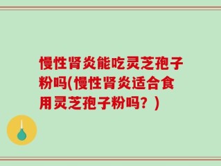 慢性肾炎能吃灵芝孢子粉吗(慢性肾炎适合食用灵芝孢子粉吗？)