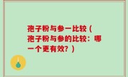 孢子粉与参一比较 (孢子粉与参的比较：哪一个更有效？)