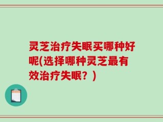 灵芝治疗失眠买哪种好呢(选择哪种灵芝最有效治疗失眠？)