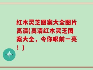 红木灵芝图案大全图片高清(高清红木灵芝图案大全，令你眼前一亮！)