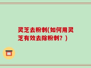 灵芝去粉刺(如何用灵芝有效去除粉刺？)