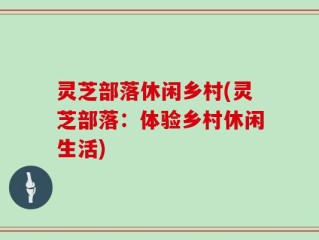 灵芝部落休闲乡村(灵芝部落：体验乡村休闲生活)