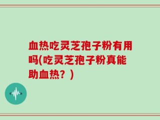 血热吃灵芝孢子粉有用吗(吃灵芝孢子粉真能助血热？)
