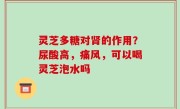 灵芝多糖对肾的作用？尿酸高，痛风，可以喝灵芝泡水吗