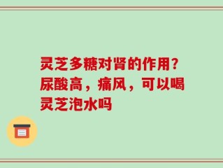 灵芝多糖对肾的作用？尿酸高，痛风，可以喝灵芝泡水吗